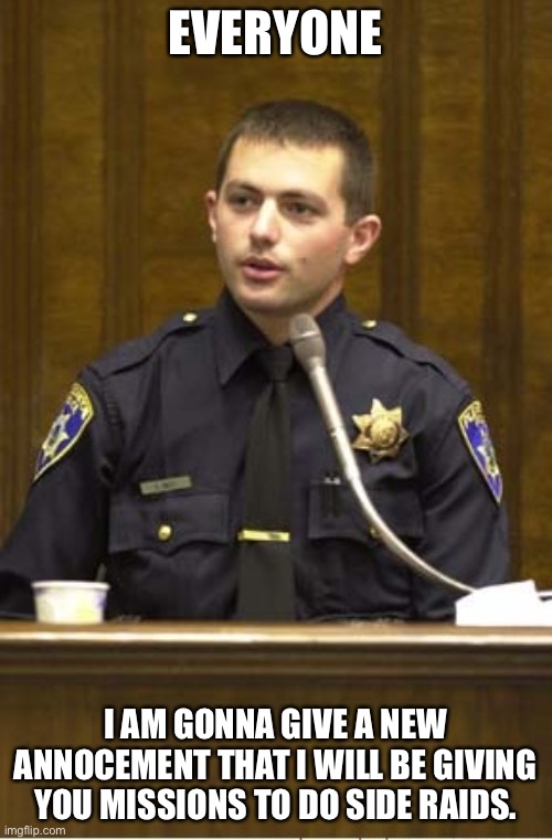 Police Officer Testifying | EVERYONE; I AM GONNA GIVE A NEW ANNOCEMENT THAT I WILL BE GIVING YOU MISSIONS TO DO SIDE RAIDS. | image tagged in memes,police officer testifying | made w/ Imgflip meme maker