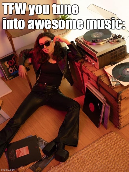 Ain’t no feeling like it | TFW you tune into awesome music: | image tagged in charli xcx,music,records,record,cool,awesome | made w/ Imgflip meme maker
