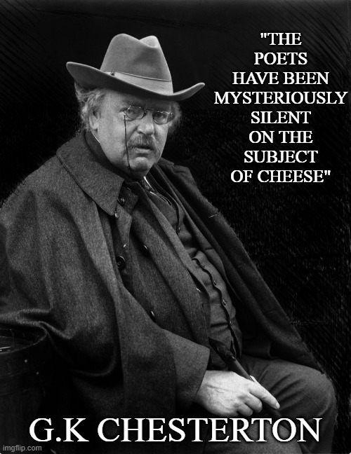 this is a real quote, but i dont know how its helpfull | "THE POETS HAVE BEEN MYSTERIOUSLY SILENT ON THE SUBJECT OF CHEESE"; G.K CHESTERTON | made w/ Imgflip meme maker