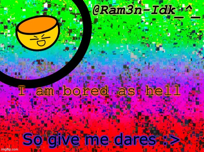 e | I am bored as hell; So give me dares :> | image tagged in cinna s temp or something | made w/ Imgflip meme maker