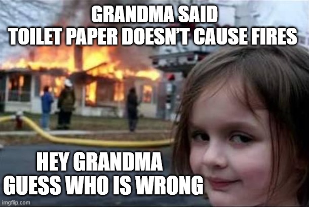 Grandma |  GRANDMA SAID
TOILET PAPER DOESN’T CAUSE FIRES; HEY GRANDMA  
GUESS WHO IS WRONG | image tagged in burning house girl | made w/ Imgflip meme maker