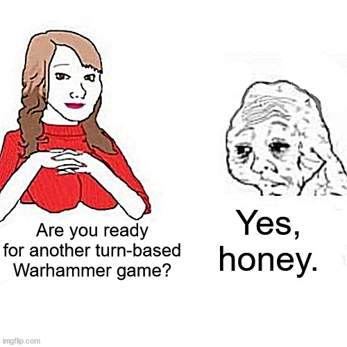 Yes Honey | Yes, honey. Are you ready for another turn-based Warhammer game? | image tagged in yes honey | made w/ Imgflip meme maker