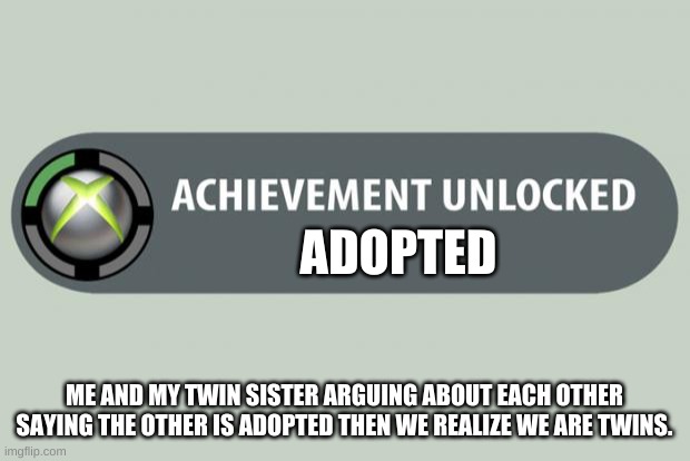 achievement unlocked | ADOPTED; ME AND MY TWIN SISTER ARGUING ABOUT EACH OTHER SAYING THE OTHER IS ADOPTED THEN WE REALIZE WE ARE TWINS. | image tagged in achievement unlocked | made w/ Imgflip meme maker