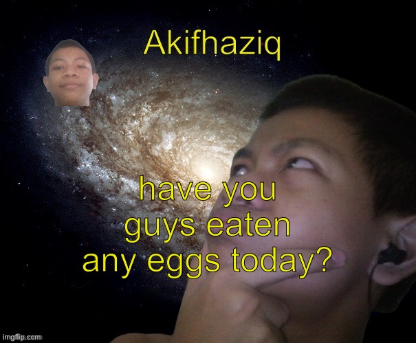 Akifhaziq template | have you guys eaten any eggs today? | image tagged in akifhaziq template | made w/ Imgflip meme maker