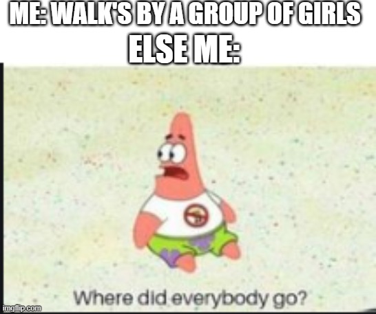 alone patrick | ME: WALK'S BY A GROUP OF GIRLS ELSE ME: | image tagged in alone patrick | made w/ Imgflip meme maker