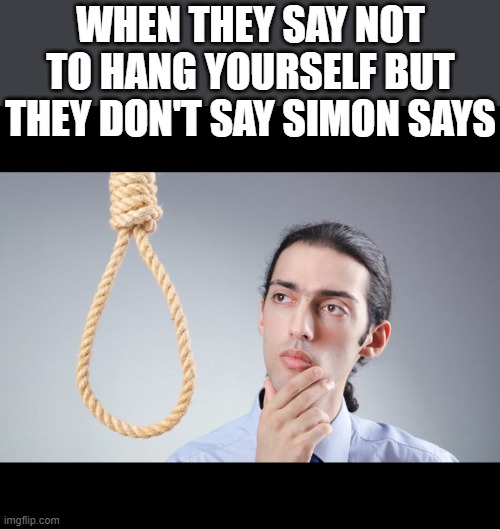 man pondering on hanging himself | WHEN THEY SAY NOT TO HANG YOURSELF BUT THEY DON'T SAY SIMON SAYS | image tagged in man pondering on hanging himself,funny,memes,dark humor,funny memes,funny meme | made w/ Imgflip meme maker