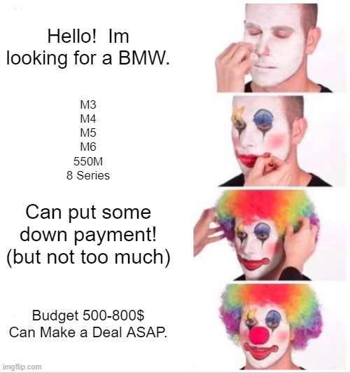 Clown Applying Makeup Meme | Hello!  Im looking for a BMW. M3
M4
M5
M6
550M
8 Series; Can put some down payment! (but not too much); Budget 500-800$
Can Make a Deal ASAP. | image tagged in memes,clown applying makeup | made w/ Imgflip meme maker