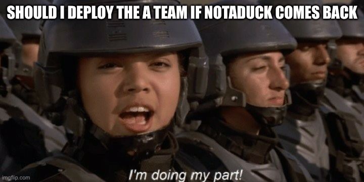 I'm doing my part | SHOULD I DEPLOY THE A TEAM IF NOTADUCK COMES BACK | image tagged in i'm doing my part | made w/ Imgflip meme maker