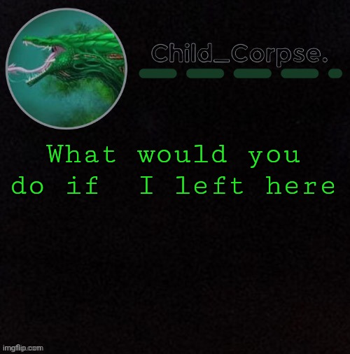 BORED | What would you do if  I left here | image tagged in child_corpse's biollante template | made w/ Imgflip meme maker