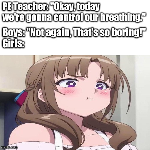 yeah i got bored. is okay if you don't like it. | PE Teacher: "Okay, today we're gonna control our breathing."; Boys: "Not again, That's so boring!"
Girls: | image tagged in anime meme,school memes,funny memes | made w/ Imgflip meme maker