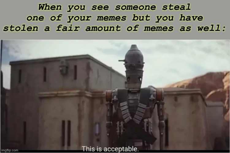 Yep it is | When you see someone steal one of your memes but you have stolen a fair amount of memes as well: | image tagged in this is acceptable | made w/ Imgflip meme maker