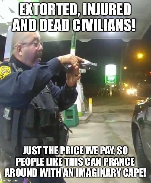 Imaginary heroes | EXTORTED, INJURED AND DEAD CIVILIANS! JUST THE PRICE WE PAY, SO PEOPLE LIKE THIS CAN PRANCE AROUND WITH AN IMAGINARY CAPE! | image tagged in meme,cop,dumbass,imagination,hero,murder | made w/ Imgflip meme maker