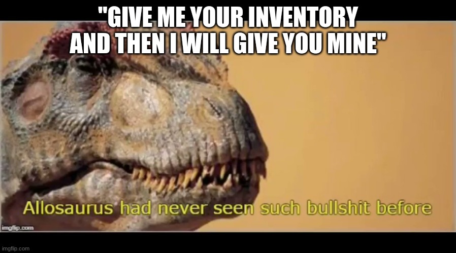 allosaurus had never seen such bullshit before | "GIVE ME YOUR INVENTORY AND THEN I WILL GIVE YOU MINE" | image tagged in allosaurus had never seen such bullshit before | made w/ Imgflip meme maker