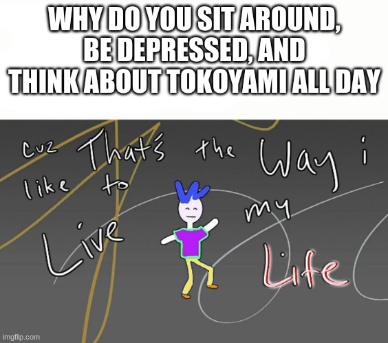 WHY DO YOU SIT AROUND, BE DEPRESSED, AND THINK ABOUT TOKOYAMI ALL DAY | made w/ Imgflip meme maker