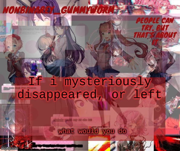 super cool and transparent doki doki nonbinary gummyworm temp | If i mysteriously disappeared, or left; what would you do | image tagged in super cool and transparent doki doki nonbinary gummyworm temp | made w/ Imgflip meme maker