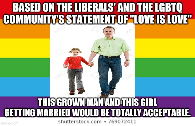 society normalizing pedophilia, Oh Lord No | BASED ON THE LIBERALS' AND THE LGBTQ COMMUNITY'S STATEMENT OF "LOVE IS LOVE"; THIS GROWN MAN AND THIS GIRL GETTING MARRIED WOULD BE TOTALLY ACCEPTABLE. | image tagged in lgbtqp | made w/ Imgflip meme maker