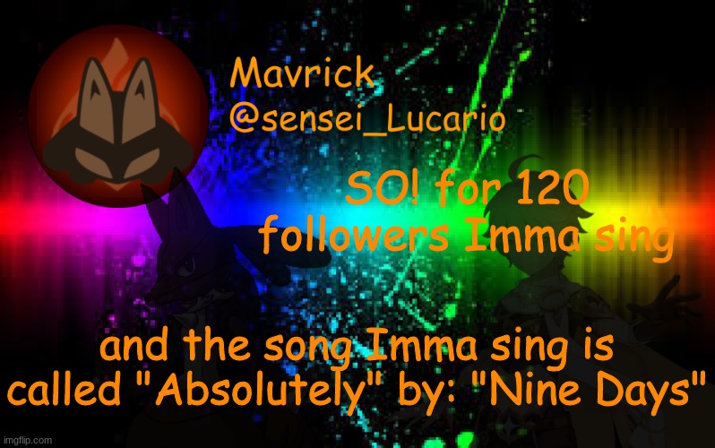 Look it up it's a great song! and it's exactly how I feel for my girl friend :3 | SO! for 120 followers Imma sing; and the song Imma sing is called "Absolutely" by: "Nine Days" | image tagged in mavrick announcement template | made w/ Imgflip meme maker
