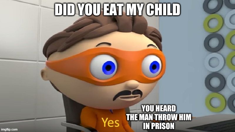 YES | DID YOU EAT MY CHILD; YOU HEARD
 THE MAN THROW HIM 
IN PRISON | image tagged in yes | made w/ Imgflip meme maker