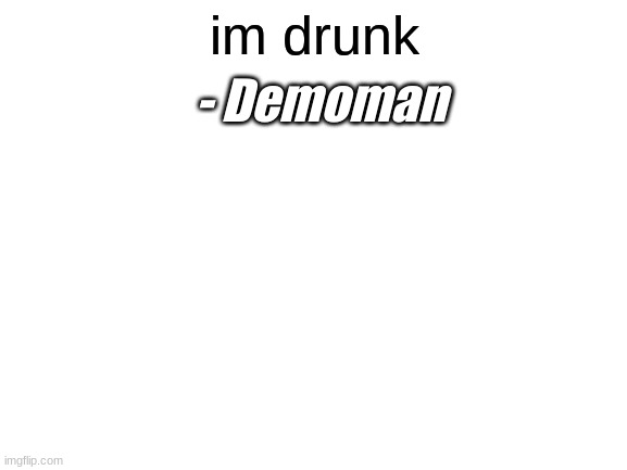 Blank White Template | im drunk; - Demoman | image tagged in blank white template | made w/ Imgflip meme maker