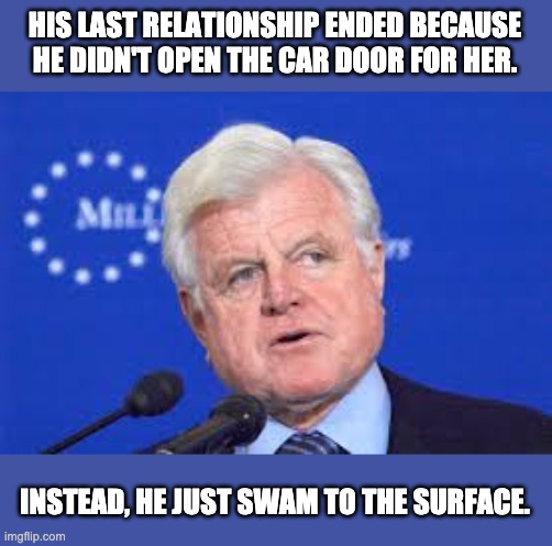 Sleazy! | HIS LAST RELATIONSHIP ENDED BECAUSE HE DIDN'T OPEN THE CAR DOOR FOR HER. INSTEAD, HE JUST SWAM TO THE SURFACE. | image tagged in kennedy | made w/ Imgflip meme maker