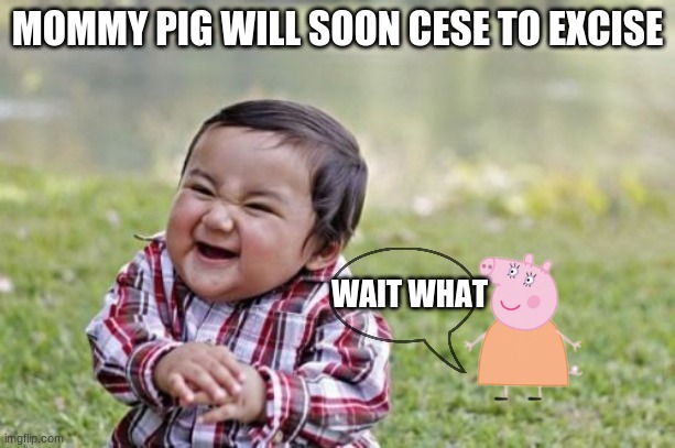 wh wh wh whaaaaaaaaaaaaaa | MOMMY PIG WILL SOON CESE TO EXCISE; WAIT WHAT | image tagged in memes,evil toddler | made w/ Imgflip meme maker