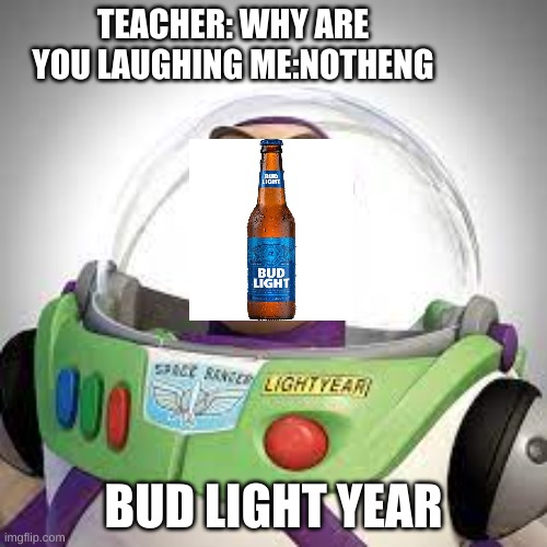 bud light year |  TEACHER: WHY ARE YOU LAUGHING ME:NOTHENG; BUD LIGHT YEAR | image tagged in hold my beer | made w/ Imgflip meme maker