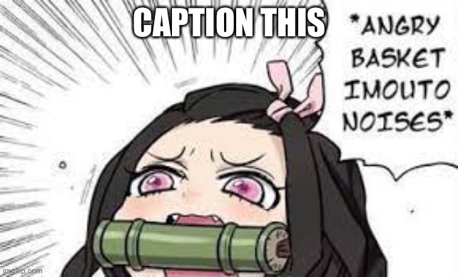 Idk I’m bored | CAPTION THIS | image tagged in angry basket imouto noises | made w/ Imgflip meme maker