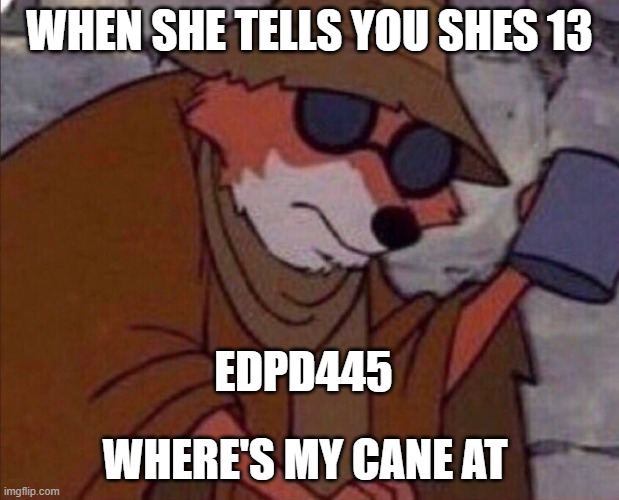 He knew | WHEN SHE TELLS YOU SHES 13; EDPD445; WHERE'S MY CANE AT | image tagged in may i please get a crumb | made w/ Imgflip meme maker