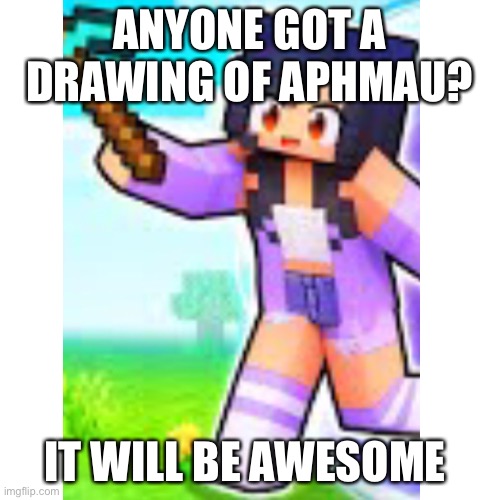 ANYONE GOT A DRAWING OF APHMAU? IT WILL BE AWESOME | image tagged in aphmau | made w/ Imgflip meme maker