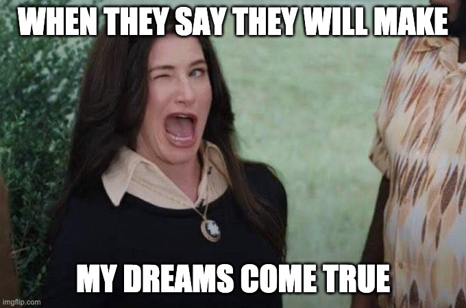 Agatha wink | WHEN THEY SAY THEY WILL MAKE; MY DREAMS COME TRUE | image tagged in agatha wink | made w/ Imgflip meme maker