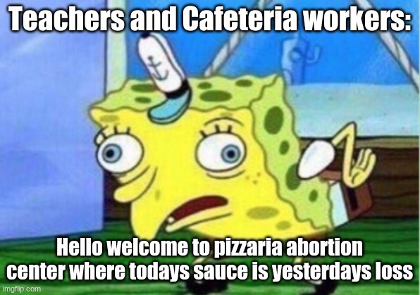 Not gonna lie kinda sus | Teachers and Cafeteria workers:; Hello welcome to pizzaria abortion center where todays sauce is yesterdays loss | image tagged in memes,mocking spongebob | made w/ Imgflip meme maker