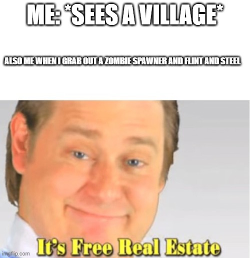 It's Free Real Estate | ME: *SEES A VILLAGE*; ALSO ME WHEN I GRAB OUT A ZOMBIE SPAWNER AND FLINT AND STEEL | image tagged in it's free real estate | made w/ Imgflip meme maker