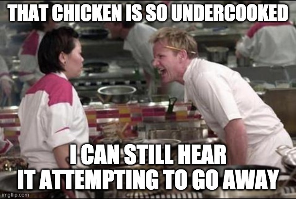 Angry Chef Gordon Ramsay Meme | THAT CHICKEN IS SO UNDERCOOKED; I CAN STILL HEAR IT ATTEMPTING TO GO AWAY | image tagged in memes,angry chef gordon ramsay | made w/ Imgflip meme maker