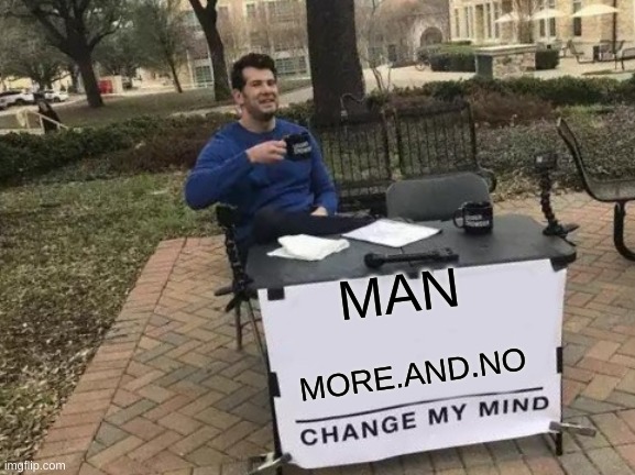 Change My Mind | MAN; MORE.AND.NO | image tagged in memes,change my mind | made w/ Imgflip meme maker