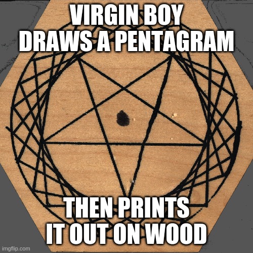 Virgin Boy |  VIRGIN BOY DRAWS A PENTAGRAM; THEN PRINTS IT OUT ON WOOD | image tagged in drunk,soyboy vs yes chad,soylent green,nwo,illuminati | made w/ Imgflip meme maker