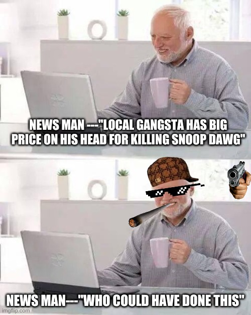Hide the Pain Harold Meme | NEWS MAN ---''LOCAL GANGSTA HAS BIG PRICE ON HIS HEAD FOR KILLING SNOOP DAWG''; NEWS MAN---''WHO COULD HAVE DONE THIS'' | image tagged in memes,hide the pain harold | made w/ Imgflip meme maker