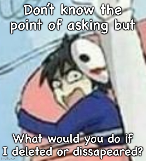 Scared Helen | Don’t know the point of asking but; What would you do if I deleted or disappeared? | image tagged in scared helen | made w/ Imgflip meme maker