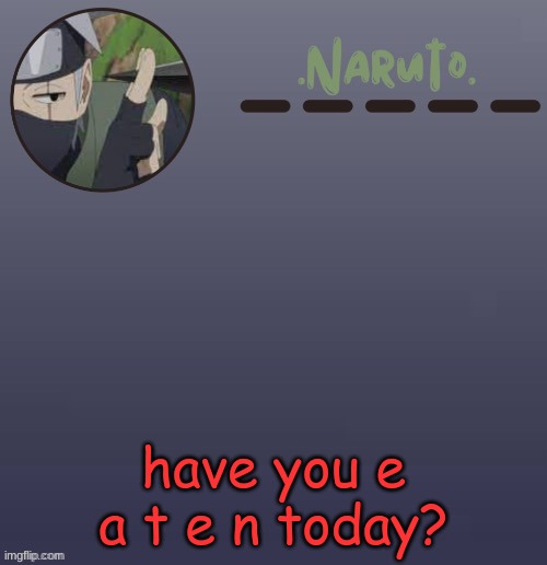 Naruto Kakashi temp | have you e a t e n today? | image tagged in naruto kakashi temp | made w/ Imgflip meme maker