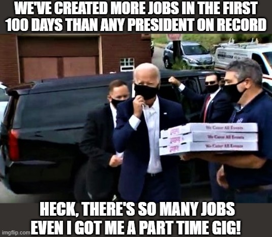 Biden's got pizza | WE'VE CREATED MORE JOBS IN THE FIRST
100 DAYS THAN ANY PRESIDENT ON RECORD; HECK, THERE'S SO MANY JOBS
EVEN I GOT ME A PART TIME GIG! | image tagged in political humor,joe biden,president,economy,job,part time | made w/ Imgflip meme maker