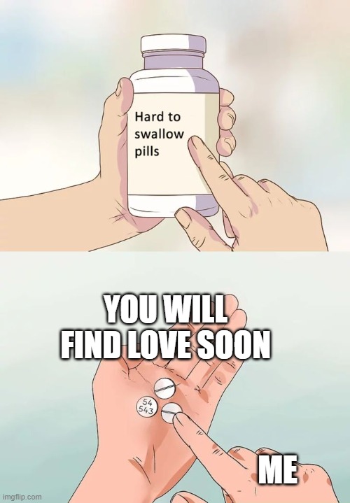 Hard To Swallow Pills Meme | YOU WILL FIND LOVE SOON; ME | image tagged in memes,hard to swallow pills | made w/ Imgflip meme maker