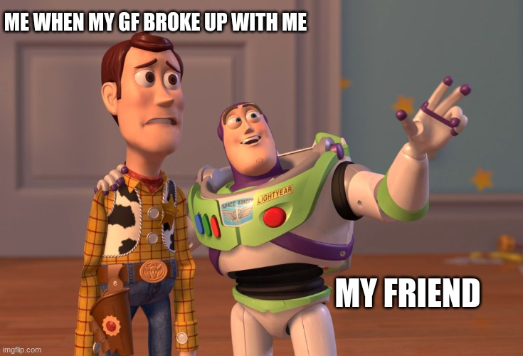 X, X Everywhere Meme | ME WHEN MY GF BROKE UP WITH ME; MY FRIEND | image tagged in memes,x x everywhere | made w/ Imgflip meme maker