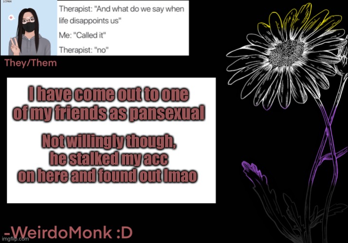 He accepts me tho, but  s t i l l  lol | I have come out to one of my friends as pansexual; Not willingly though, he stalked my acc on here and found out lmao | made w/ Imgflip meme maker