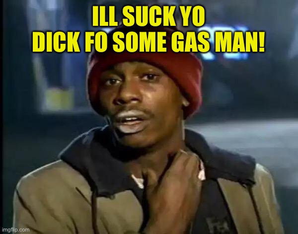 Gas shortage got a bitch like.. |  ILL SUCK YO DICK FO SOME GAS MAN! | image tagged in memes,y'all got any more of that,dick jokes,crackhead,gas station,shortage | made w/ Imgflip meme maker