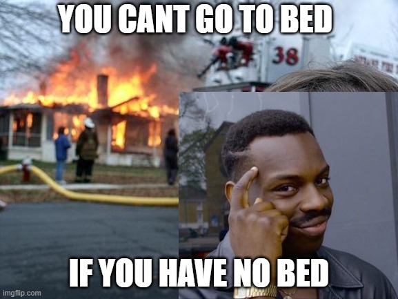 you cannot go to bed.... | YOU CANT GO TO BED; IF YOU HAVE NO BED | image tagged in disaster girl | made w/ Imgflip meme maker