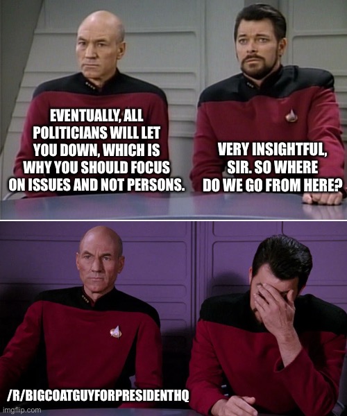 Picard Riker listening to a pun | EVENTUALLY, ALL POLITICIANS WILL LET YOU DOWN, WHICH IS WHY YOU SHOULD FOCUS ON ISSUES AND NOT PERSONS. VERY INSIGHTFUL, SIR. SO WHERE DO WE GO FROM HERE? /R/BIGCOATGUYFORPRESIDENTHQ | image tagged in picard riker listening to a pun | made w/ Imgflip meme maker