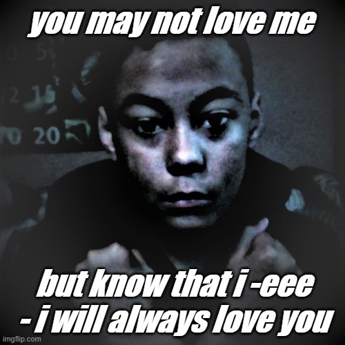 the template of da bois | you may not love me; but know that i -eee - i will always love you | image tagged in the template of da bois | made w/ Imgflip meme maker