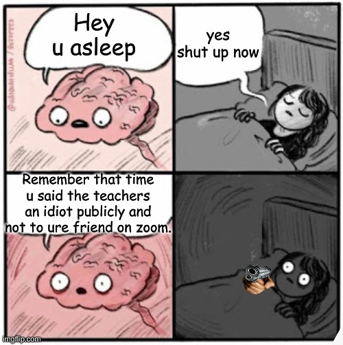 Brain Before Sleep | yes shut up now; Hey u asleep; Remember that time u said the teachers an idiot publicly and not to ure friend on zoom. | image tagged in brain before sleep | made w/ Imgflip meme maker