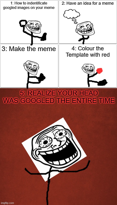 Ono | 1: How to indentificate googled images on your meme; 2: Have an idea for a meme; 3: Make the meme; 4: Colour the Template with red; 5: REALIZE YOUR HEAD WAS GOOGLED THE ENTIRE TIME | image tagged in memes,blank comic panel 2x2,blank red background | made w/ Imgflip meme maker