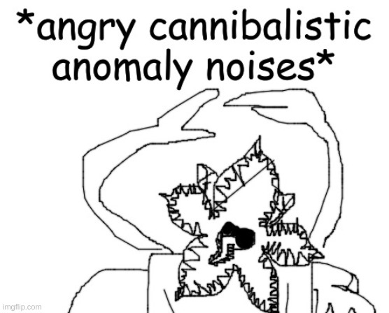 give this context | image tagged in angry cannibalistic anomaly noises | made w/ Imgflip meme maker