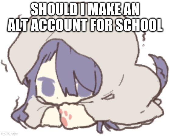 Toby | SHOULD I MAKE AN ALT ACCOUNT FOR SCHOOL | image tagged in toby | made w/ Imgflip meme maker
